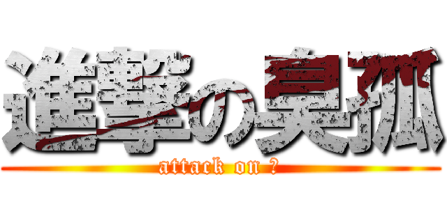 進撃の臭孤 (attack on 孤)
