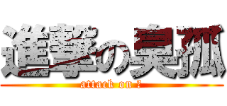進撃の臭孤 (attack on 孤)