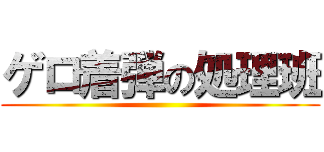 ゲロ着弾の処理班 ()