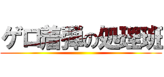 ゲロ着弾の処理班 ()