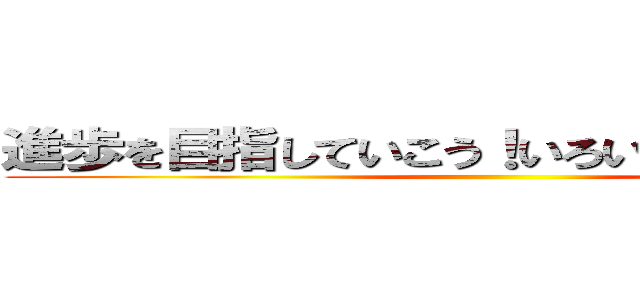 進歩を目指していこう！いろいろあるしね。。。 ()