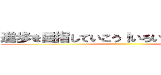 進歩を目指していこう！いろいろあるしね。。。 ()