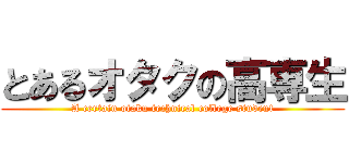 とあるオタクの高専生 (A certain otaku technical college student)