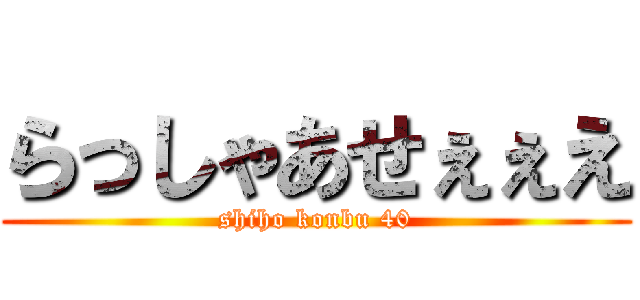 らっしゃあせぇぇえ (shiho konbu 40)