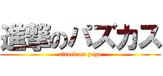 進撃のパズカス (attack on pazu)