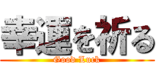 幸運を祈る (Good Luck)