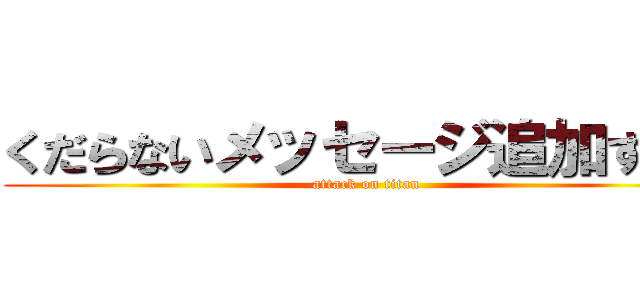 くだらないメッセージ追加するな (attack on titan)