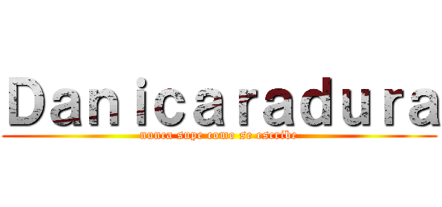 Ｄａｎｉｃａｒａｄｕｒａ (nunca supe como se escribe)
