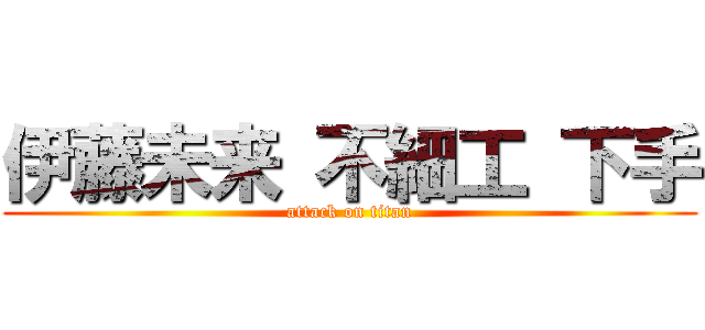 伊藤未来 不細工 下手 (attack on titan)