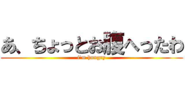 あ、ちょっとお腹へったわ (i\'m hungry)