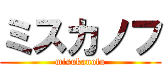 ミスカノフ (misukanofu)