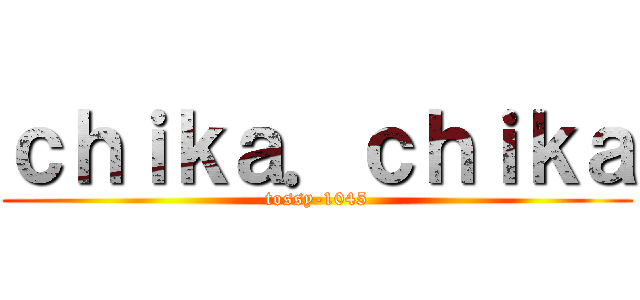 ｃｈｉｋａ．ｃｈｉｋａ (tossy-1045)