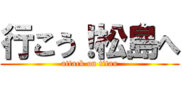 行こう！松島へ (attack on titan)