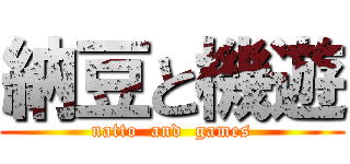 納豆と機遊 (natto  and  games)