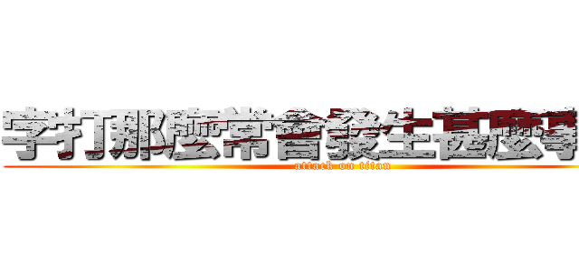 字打那麼常會發生甚麼事呢！！ (attack on titan)