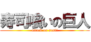 寿司喰いの巨人 (attack on susi!)