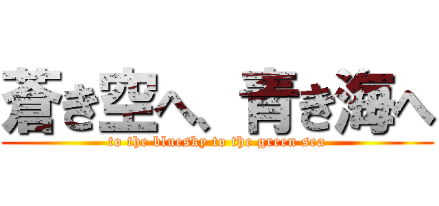 蒼き空へ、青き海へ (to the bluesky to the green sea)