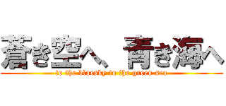 蒼き空へ、青き海へ (to the bluesky to the green sea)