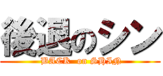 後退のシン ( BACK  on SHIN)