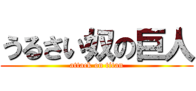 うるさい奴の巨人 (attack on titan)