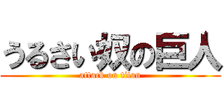 うるさい奴の巨人 (attack on titan)