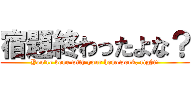 宿題終わったよな？ (You're done with your homework, right?)