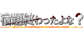 宿題終わったよな？ (You're done with your homework, right?)