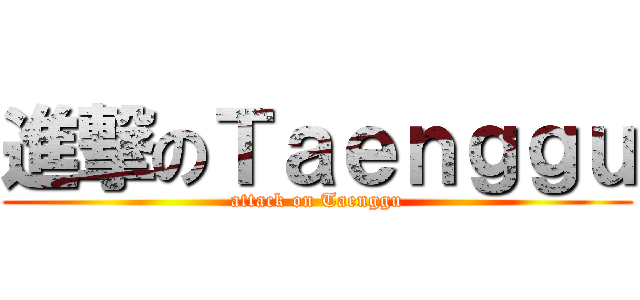 進撃のＴａｅｎｇｇｕ (attack on Taenggu)