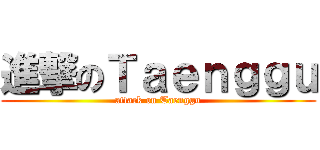 進撃のＴａｅｎｇｇｕ (attack on Taenggu)