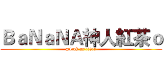 ＢａＮａＮＡ神人紅茶ｏ (attack on titan)