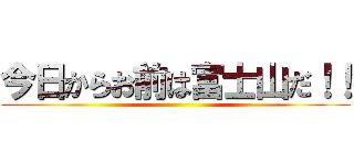 今日からお前は富士山だ！！ ()