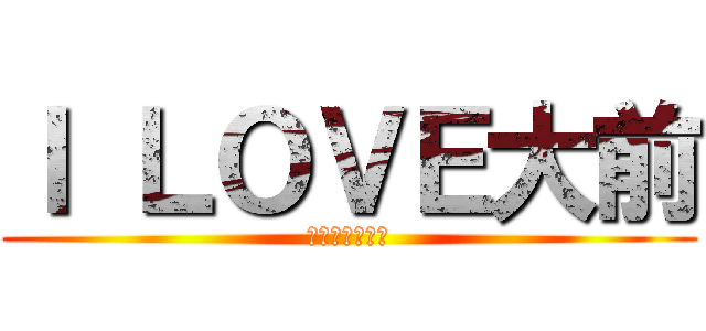 Ｉ ＬＯＶＥ大前 (いっけんガンバ)