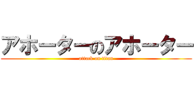 アホーターのアホーター (attack on titan)