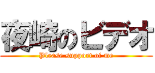 夜崎のビデオ (Please support of me)
