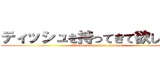 ティッシュを持ってきて欲しい！！！ (Please bring some tissues!!)