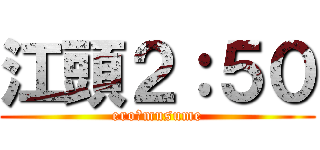江頭２：５０ (ero　musume)
