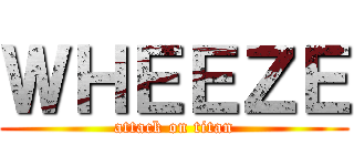 ＷＨＥＥＺＥ (attack on titan)