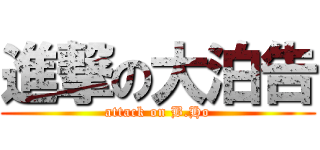 進撃の大泊告 (attack on B.Ho)