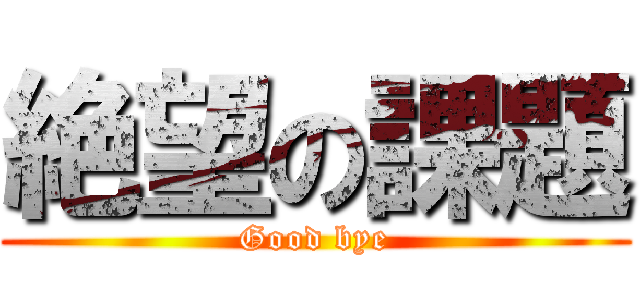 絶望の課題 (Good bye)