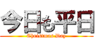 今日も平日 (Christmas Day)