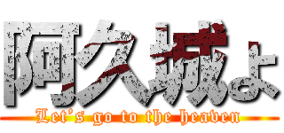 阿久城よ (Let’s go to the heaven)