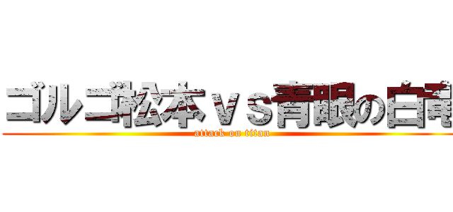 ゴルゴ松本ｖｓ青眼の白竜 (attack on titan)