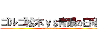 ゴルゴ松本ｖｓ青眼の白竜 (attack on titan)