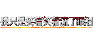 我只是笑着笑着流了眼泪 (wozhisixiaozhexiaozheliuleyanlei)