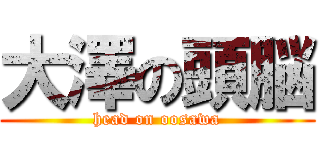 大澤の頭脳 (head on oosawa)