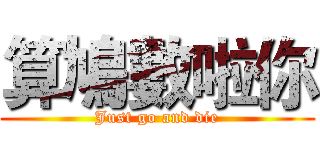 算鳩數啦你 (Just go and die)