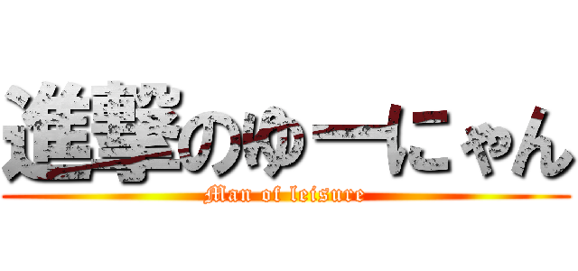 進撃のゆーにゃん (Man of leisure)
