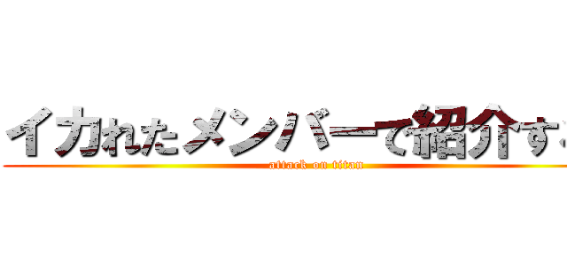 イカれたメンバーで紹介するぜ (attack on titan)