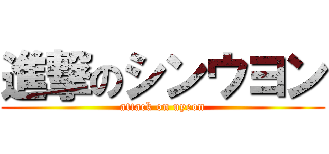 進撃のシンウヨン (attack on uyeon)