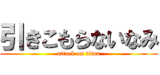 引きこもらないなみ (attack on titan)